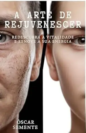 A ARTE DE REJUVENESCER: Redescubra a Vitalidade e Renove a Sua Energia – Óscar Luís C. Semente