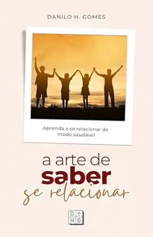 A Arte de Saber Se Relacionar: Aprenda a se relacionar de modo saudável | 8ª ed. – Danilo H. Gomes