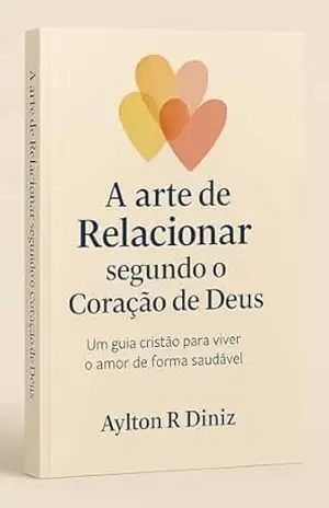 A ARTE DE SE RELACIONAR SEGUNDO O CORAÇÃO DE DEUS: UM GUIA CRISTÃO PARA VIVER O AMOR DE FORMA SAUDÁVEL – AYLTON RIBEIRO  DINIZ