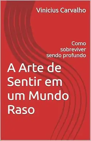 A Arte de Sentir em um Mundo Raso: Como sobreviver sendo profundo – Vinicius Carvalho