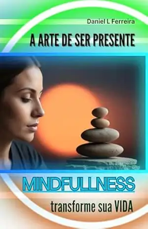 A ARTE DE SER PRESENTE: MINDFULLNESS – TRANSFORME SUA VIDA – DANIEL L FERREIRA