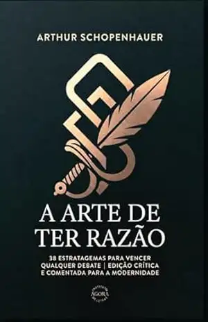 A Arte de Ter Razão: 38 Estratagemas para Vencer qualquer Debate: Edição Crítica e Comentada: Como identificar falácias, desmascarar manipulações e dominar a retórica na era das redes sociais. – Arthur Schopenhauer