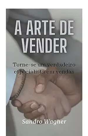 A Arte de Vender: Torne–se um verdadeiro especialista em vendas - Sandro Wagner