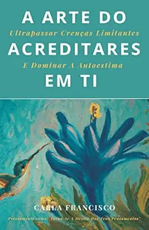 A Arte Do Acreditares Em Ti: Ultrapassar Crenças Limitantes E Dominar A Autoestima - Carla Francisco