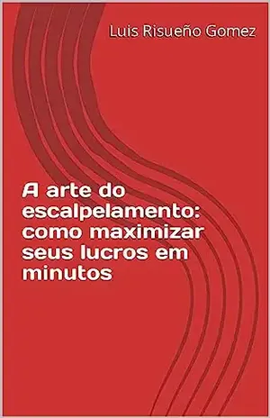 A arte do escalpelamento: como maximizar seus lucros em minutos - Luis Risueño Gomez