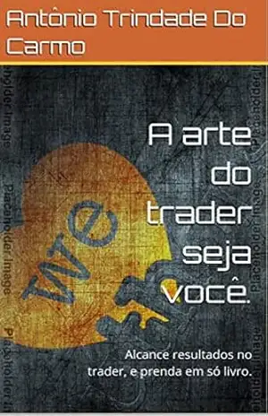 A arte do trader seja você.: Alcance resultados no trader, e prenda em só livro. – Antônio Trindade Do Carmo