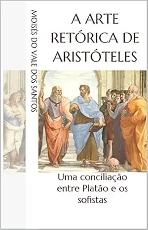 A arte retórica de Aristóteles: uma conciliação entre Platão e os sofistas - Moisés do Vale dos Santos