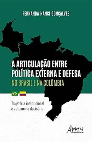A Articulação entre Política Externa e Defesa no Brasil e na Colômbia: Trajetória Institucional e Autonomia Decisória – Fernanda Nanci Gonçalves