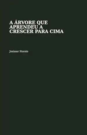 A ÁRVORE QUE APRENDEU A CRESCER PARA CIMA: Uma fábula sobre identidade, reconstrução e a força silenciosa de quem decide ser inteiro - Josimar Norato