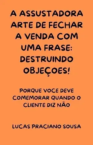 A assustadora arte de fechar a venda com uma frase: destruindo objeçoes! - Lucas Praciano Sousa