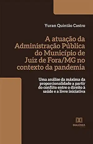 A atuação da Administração Pública do Município de Juiz de Fora/MG no contexto da pandemia: uma análise da máxima da proporcionalidade a partir do conflito … o direito à saúde e a livre iniciativa – Yuran Quintão Castro
