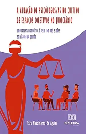 A atuação de psicólogos/as no cultivo de espaços coletivos no Judiciário: uma conversa com eira e à beira com pais e mães em disputa de guarda – Yara Nascimento de Aguiar