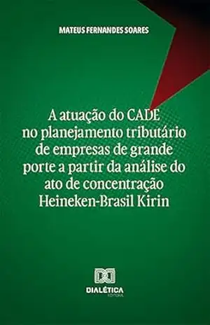 A atuação do CADE no planejamento tributário de empresas de grande porte a partir da análise do ato de concentração Heineken–Brasil Kirin – Mateus Fernandes Soares
