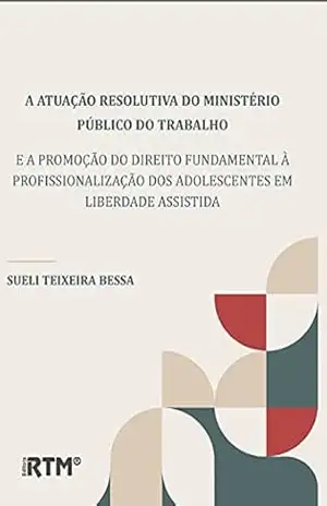 A ATUAÇÃO RESOLUTIVA DO MINISTÉRIO PÚBLICO DO TRABALHO: E A PROMOÇÃO DO DIREITO FUNDAMENTAL À PROFISSIONALIZAÇÃO DOS ADOLESCENTES EM LIBERDADE ASSISTIDA – Sueli Teixeira Bessa
