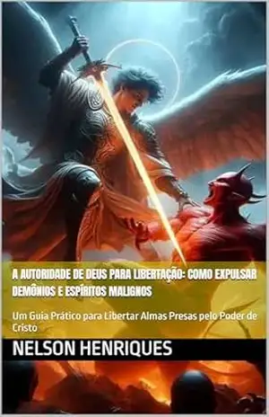 A Autoridade de Deus para Libertação: Como Expulsar Demônios e Espíritos Malignos: Um Guia Prático para Libertar Almas Presas pelo Poder de Cristo – Nelson Henriques