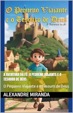 A Aventura da Fé: O Pequeno Viajante e o Tesouro de Deus: O Pequeno Viajante e o Tesouro de Deus – Alexandre MIranda