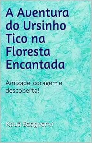 A Aventura do Ursinho Tico na Floresta Encantada: Amizade, coragem e descoberta! - Kauê Szogyenyi