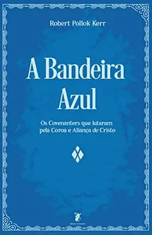 A Bandeira Azul: Os Covenanters que lutaram pela Coroa e Aliança de Cristo – Robert Pollok  Kerr