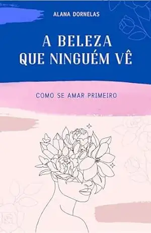 A Beleza que Ninguém Vê: Como Se Amar Primeiro – Alana Dornelas
