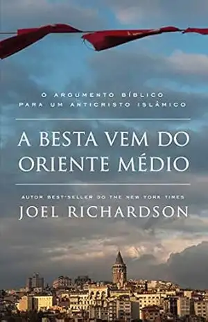 A BESTA VEM DO ORIENTE MÉDIO: O Argumento Bíblico para um Anticristo Islâmico – Joel Richardson