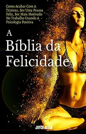 A Bíblia Da Felicidade: Como Acabar Com A Tristeza, Ser Uma Pessoa Feliz, Ser Mais Motivado No Trabalho Usando A Psicologia Positiva – Joyce Allen