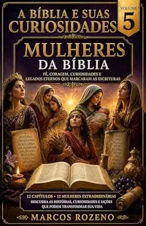 A Bíblia e Suas Curiosidades – Volume 5: MULHERES DA BÍBLIA Histórias, Curiosidades, Fé e Legados que Marcaram as Escrituras (A BIBLIA E SUAS CURIOSIDADES) – Marcos Aurélio Rozeno