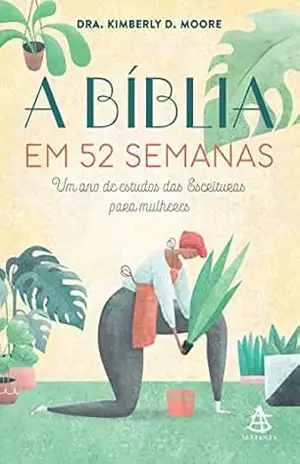 A Bíblia em 52 semanas: Um ano de estudos das Escrituras para mulheres - Kimberly D. Moore