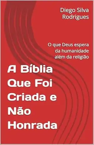 A Bíblia Que Foi Criada e Não Honrada: O que Deus espera da humanidade além da religião – Diego Silva  Rodrigues