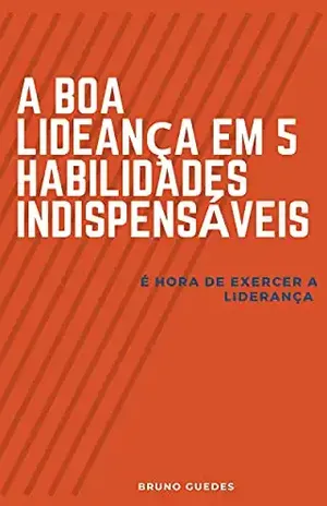 A BOA LIDERANÇA EM 5 HABILIDADES INDISPENSÁVEIS: É hora de exercer a liderança - Bruno Guedes