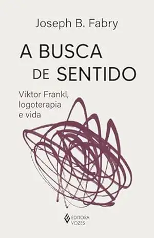 A busca de sentido: Viktor Frankl logoterapia e vida - Joseph B. Fabry