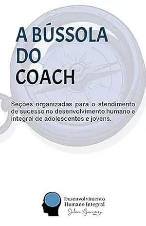 A Bússola do Coach: Seções organizadas para o atendimento de sucesso no desenvolvimento humano e integral de jovens e adolescentes. – Julaine Guimarães
