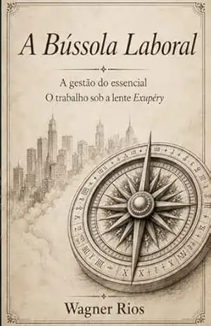 A Bússola Laboral: A Gestão do Essencial – O Trabalho sob a Lupa Exupéry (A Lente Exupéry — Filosofia Aplicada do Pequeno Príncipe) – WAGNER RIOS
