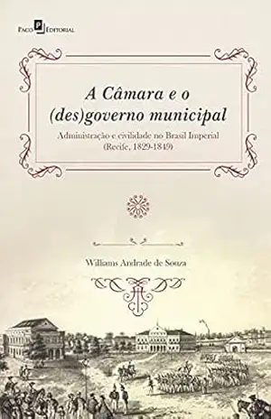 A Câmara e o (des)governo municipal: Administração e civilidade no Brasil Imperial (Recife, 1829–1849) - Williams Andrade de Souza