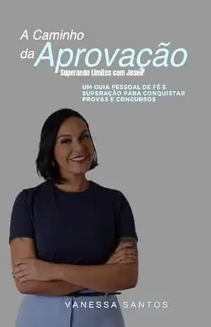 A Caminho da Aprovação – superando Limites com Jesus: UM GUIA PESSOAL DE FE E SUPERAÇÃO PARA CONQUISTAR PROVAS E CONCURSOS – Vanessa Santos