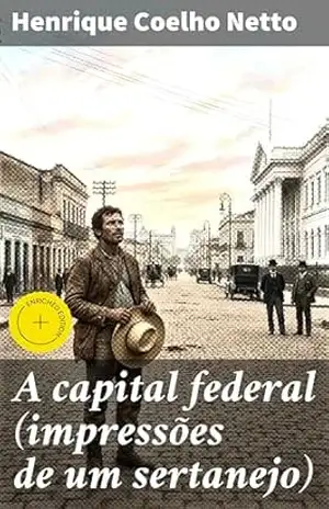 A capital federal (impressões de um sertanejo): Edição enriquecida. Vivências do sertanejo na agitada capital durante a transição para a República – Henrique Coelho Netto