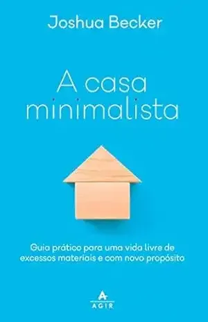 A casa minimalista: Guia prático para uma vida livre de excessos materiais e com novo propósito – Joshua Becker