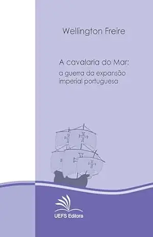 A cavalaria do mar: a guerra da expansão imperial portuguesa – séculos XV e XVI – Wellington Freire