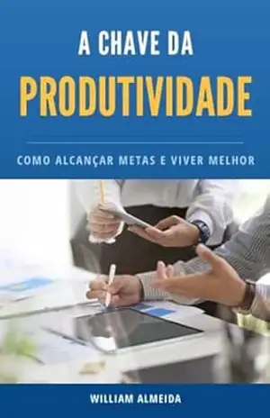 A CHAVE DA PRODUTIVIDADE: COMO ALCANÇAR METAS E VIVER MELHOR - William Almeida
