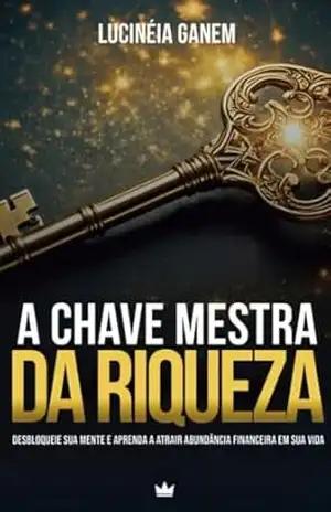 A chave mestra da riqueza: Desbloqueie sua mente e aprenda a atrair abundância financeira em sua vida – Lucinéia  Ganem