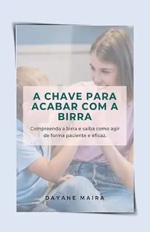 A chave para acabar com a birra: Compreenda a birra e saiba como agir de forma paciente e eficaz - Dayane Maira Pereira