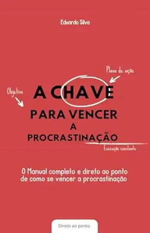 A Chave Para Vencer a Procrastinação: O Manual completo e direto ao ponto de como vencer a procrastinação – Eduardo  Silva
