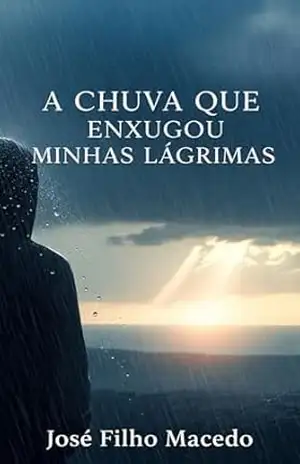 A CHUVA QUE ENXUGOU MINHAS LÁGRIMAS: Uma Jornada de Cura e Redescoberta Sob a Torrente da Vida – José Filho  Macedo