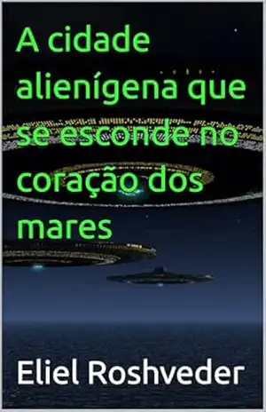 A cidade alienígena que se esconde no coração dos mares (Aliens e Mundos Paralelos Livro 66) – Eliel  Roshveder