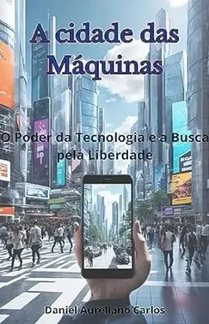 A Cidade das Máquinas: O poder da tecnologia e a busca pela liberdade - Daniel Aureliano Carlos