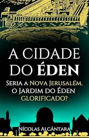 A CIDADE DO ÉDEN: Seria a Nova Jerusalém, o Jardim do Éden Glorificado? – Nícolas Alcântara