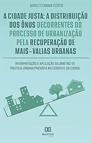 A cidade justa: a distribuição dos ônus decorrentes do processo de urbanização pela recuperação de mais–valias urbanas: interpretação e aplicação da diretriz … urbana prevista no estatuto da cidade – Andrea Teichmann Vizzotto