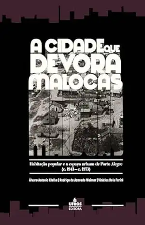 A cidade que devora malocas: habitação popular e o espaço urbano de Porto Alegre (c. 1943 – c. 1973) – Álvaro Antonio Klafke