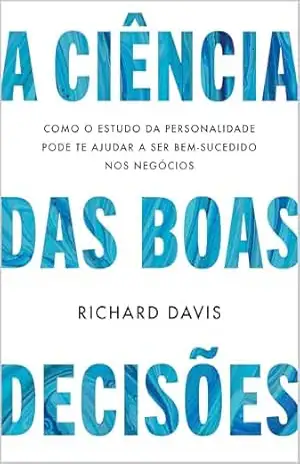 A ciência das boas decisões: Como o estudo da personalidade pode te ajudar a ser bem–sucedido nos negócios – Richard Davis