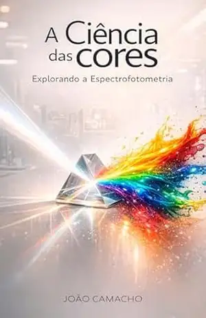 A Ciência das Cores– Espectrofotometria: Um panorama detalhado sobre como a espectrofotometria desvenda os mistérios das cores, desde a luz até a percepção humana – João  Camacho