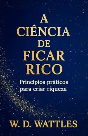 A Ciência de Ficar Rico: Princípios práticos para criar riqueza (As Leis do Sucesso) – Wallace D. Wattles